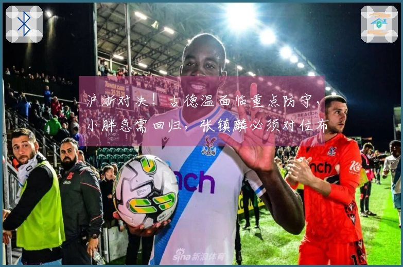 沪浙对决！古德温面临重点防守，小胖急需回归，张镇麟必须对位布朗