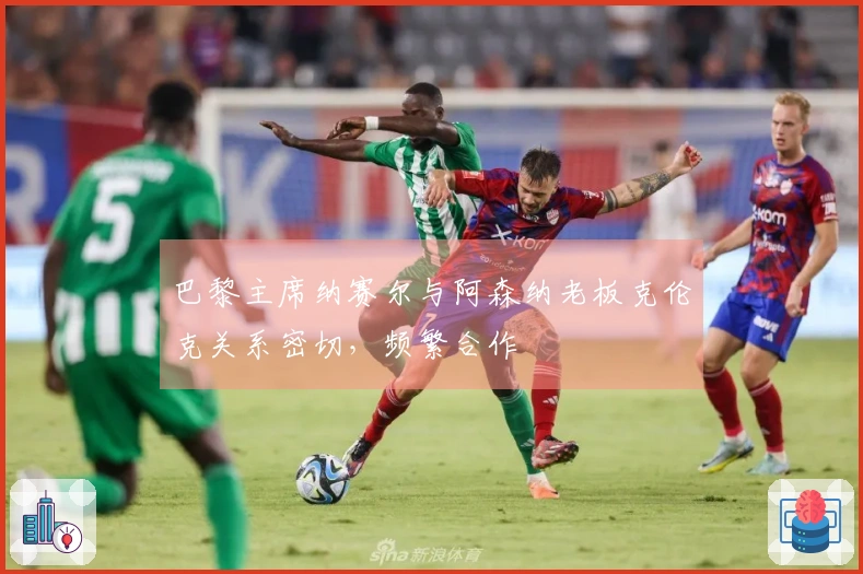 巴黎主席纳赛尔与阿森纳老板克伦克关系密切，频繁合作