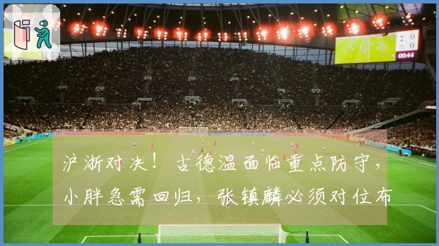 沪浙对决!古德温面临重点防守,小胖急需回归,张镇麟必须对位布朗